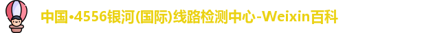 中国·4556银河(国际)线路检测中心-Weixin百科